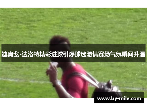 迪奥戈·达洛特精彩进球引爆球迷激情赛场气氛瞬间升温