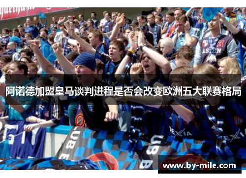 阿诺德加盟皇马谈判进程是否会改变欧洲五大联赛格局