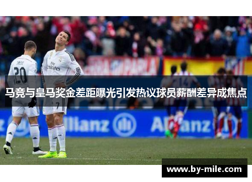 马竞与皇马奖金差距曝光引发热议球员薪酬差异成焦点