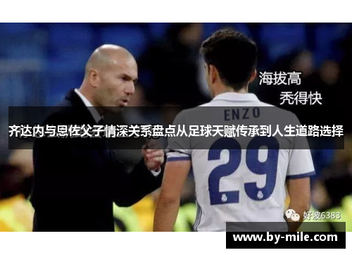 齐达内与恩佐父子情深关系盘点从足球天赋传承到人生道路选择 齐达内与恩佐父子情深关系盘点从足球天赋传承到人生道路选择