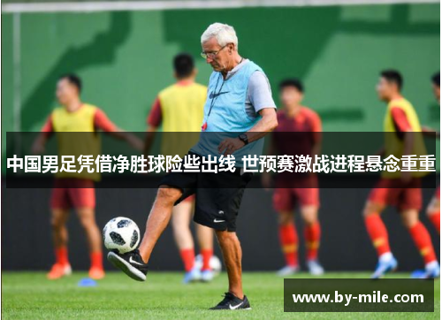 中国男足凭借净胜球险些出线 世预赛激战进程悬念重重 中国男足凭借净胜球险些出线 世预赛激战进程悬念重重