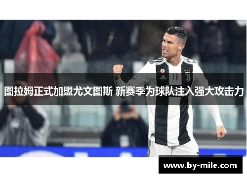 图拉姆正式加盟尤文图斯 新赛季为球队注入强大攻击力 图拉姆正式加盟尤文图斯 新赛季为球队注入强大攻击力