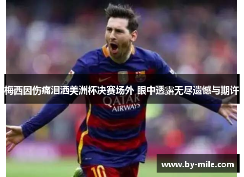 梅西因伤痛泪洒美洲杯决赛场外 眼中透露无尽遗憾与期许