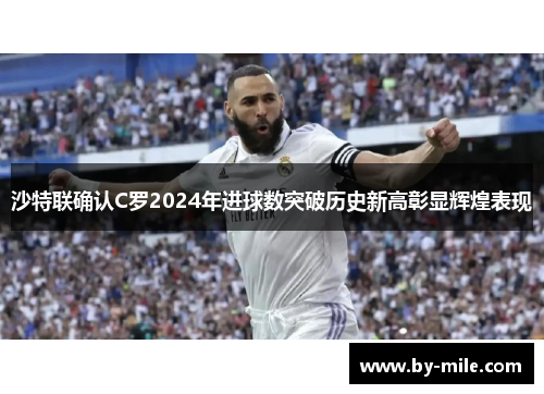 沙特联确认C罗2024年进球数突破历史新高彰显辉煌表现
