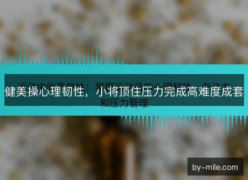 健美操心理韧性,小将顶住压力完成高难度成套 健美操心理韧性,小将顶住压力完成高难度成套